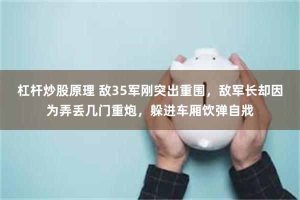 杠杆炒股原理 敌35军刚突出重围，敌军长却因为弄丢几门重炮，躲进车厢饮弹自戕