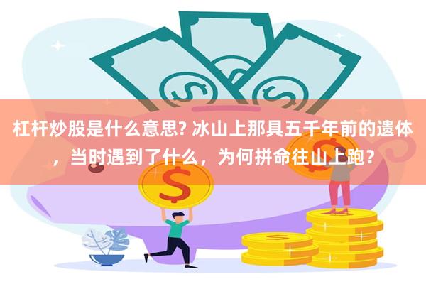 杠杆炒股是什么意思? 冰山上那具五千年前的遗体，当时遇到了什么，为何拼命往山上跑？