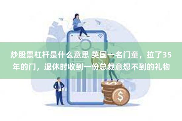 炒股票杠杆是什么意思 英国一名门童，拉了35年的门，退休时收到一份总裁意想不到的礼物