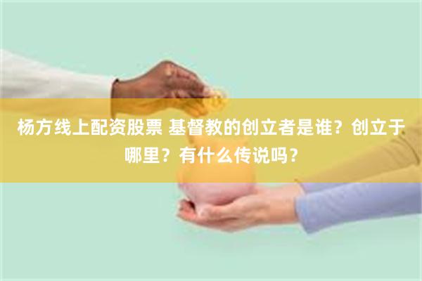 杨方线上配资股票 基督教的创立者是谁？创立于哪里？有什么传说吗？