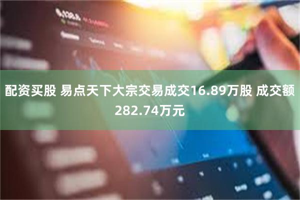 配资买股 易点天下大宗交易成交16.89万股 成交额282.74万元