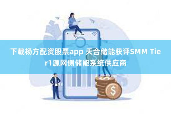 下载杨方配资股票app 天合储能获评SMM Tier1源网侧储能系统供应商