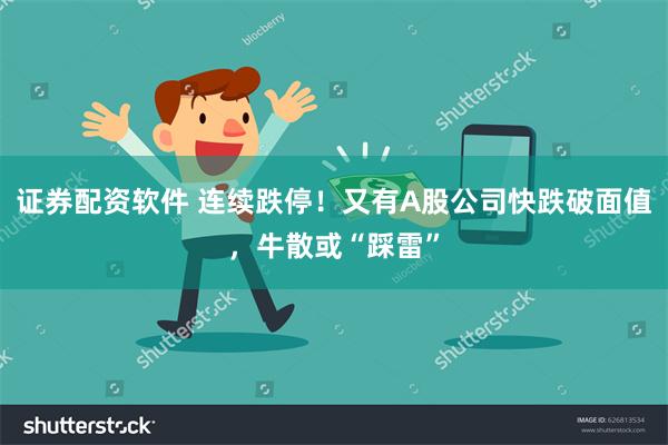 证券配资软件 连续跌停！又有A股公司快跌破面值，牛散或“踩雷”