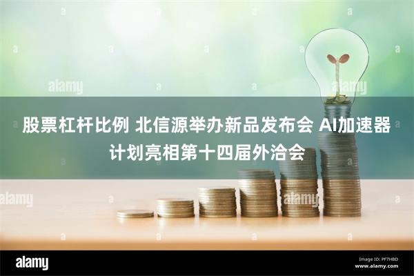 股票杠杆比例 北信源举办新品发布会 AI加速器计划亮相第十四届外洽会