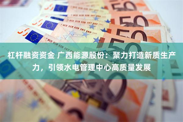 杠杆融资资金 广西能源股份：聚力打造新质生产力，引领水电管理中心高质量发展