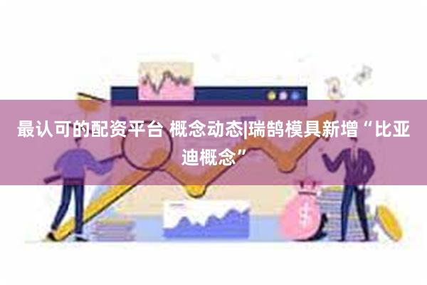 最认可的配资平台 概念动态|瑞鹄模具新增“比亚迪概念”