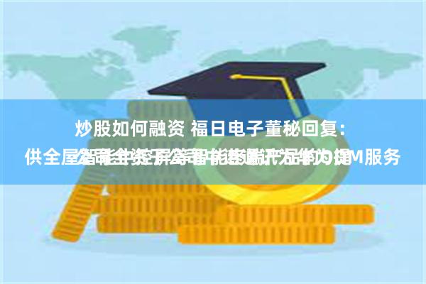 炒股如何融资 福日电子董秘回复：
公司全资子公司中诺通讯为华为提供全屋智能中控屏等智能终端产品的ODM服务