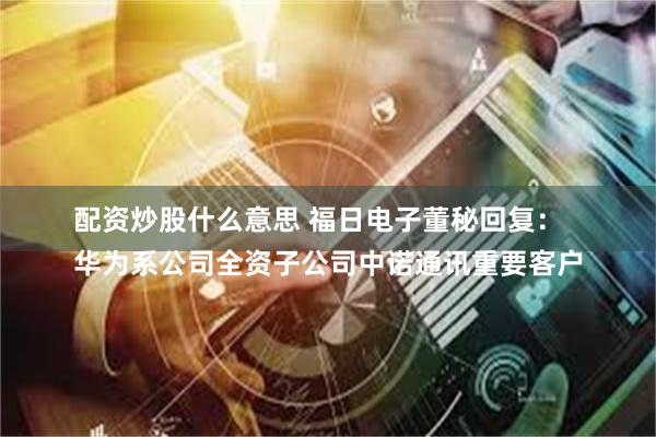 配资炒股什么意思 福日电子董秘回复：
华为系公司全资子公司中诺通讯重要客户