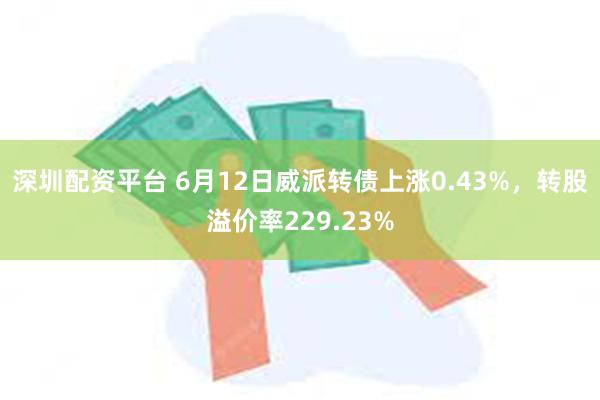 深圳配资平台 6月12日威派转债上涨0.43%，转股溢价率229.23%