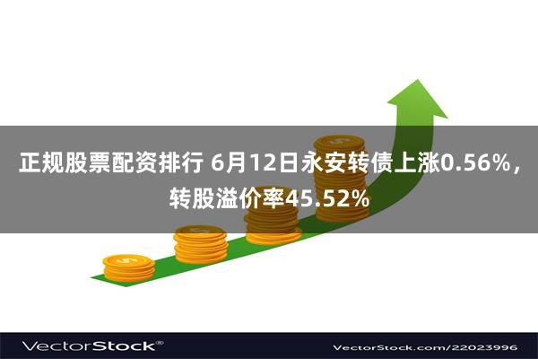 正规股票配资排行 6月12日永安转债上涨0.56%，转股溢价率45.52%