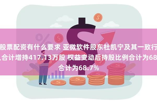 股票配资有什么要求 亚微软件股东杜凯宁及其一致行动人合计增持417.13万股 权益变动后持股比例合计为68.7%