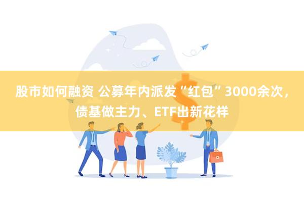 股市如何融资 公募年内派发“红包”3000余次，债基做主力、ETF出新花样