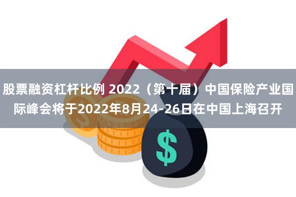 股票融资杠杆比例 2022（第十届）中国保险产业国际峰会将于2022年8月24-26日在中国上海召开