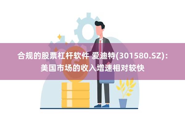 合规的股票杠杆软件 爱迪特(301580.SZ)：美国市场的收入增速相对较快