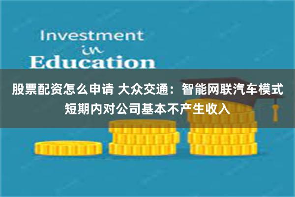 股票配资怎么申请 大众交通：智能网联汽车模式短期内对公司基本不产生收入