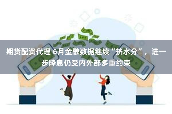 期货配资代理 6月金融数据继续“挤水分”，进一步降息仍受内外部多重约束