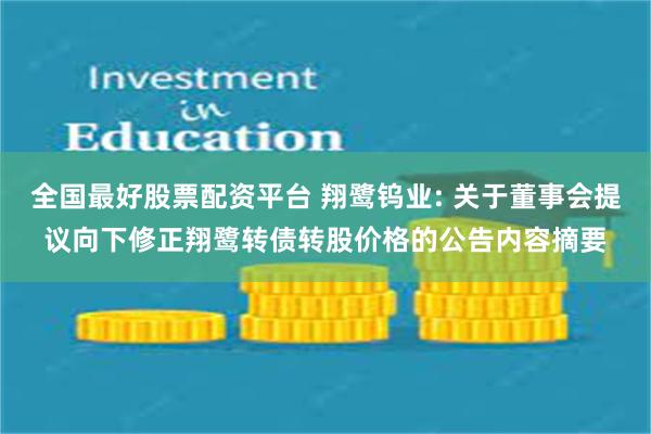 全国最好股票配资平台 翔鹭钨业: 关于董事会提议向下修正翔鹭转债转股价格的公告内容摘要