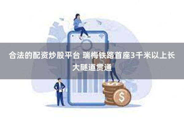 合法的配资炒股平台 瑞梅铁路首座3千米以上长大隧道贯通