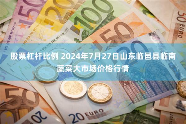 股票杠杆比例 2024年7月27日山东临邑县临南蔬菜大市场价格行情