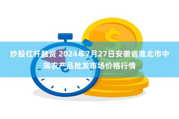 炒股杠杆融资 2024年7月27日安徽省淮北市中瑞农产品批发市场价格行情