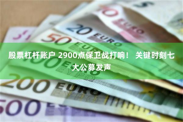 股票杠杆账户 2900点保卫战打响！ 关键时刻七大公募发声