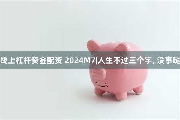 线上杠杆资金配资 2024M7|人生不过三个字, 没事哒