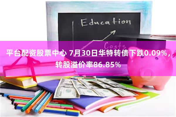 平台配资股票中心 7月30日华特转债下跌0.09%，转股溢价率86.85%