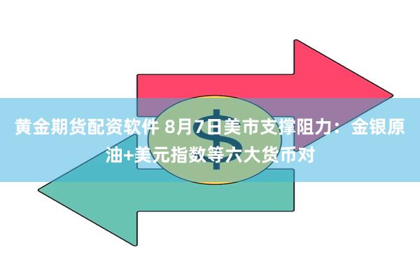 黄金期货配资软件 8月7日美市支撑阻力：金银原油+美元指数等六大货币对