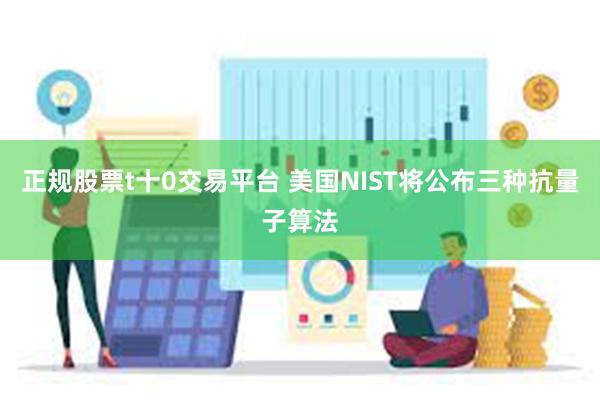 正规股票t十0交易平台 美国NIST将公布三种抗量子算法