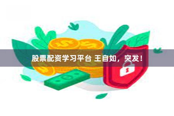 股票配资学习平台 王自如，突发！