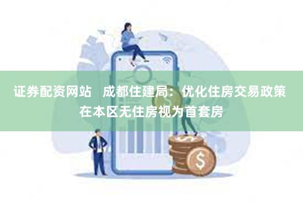 证券配资网站   成都住建局：优化住房交易政策 在本区无住房视为首套房