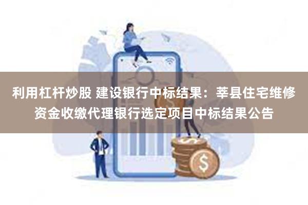 利用杠杆炒股 建设银行中标结果：莘县住宅维修资金收缴代理银行选定项目中标结果公告