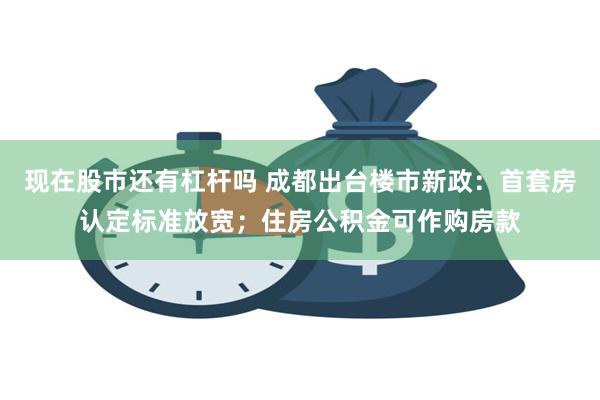 现在股市还有杠杆吗 成都出台楼市新政：首套房认定标准放宽；住房公积金可作购房款