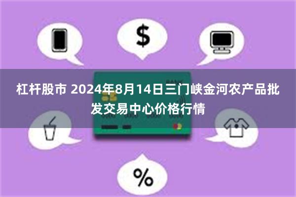 杠杆股市 2024年8月14日三门峡金河农产品批发交易中心价格行情