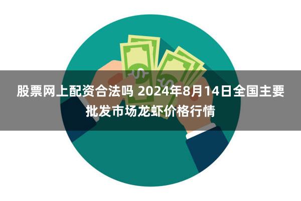 股票网上配资合法吗 2024年8月14日全国主要批发市场龙虾价格行情