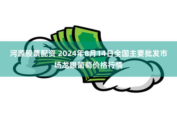 河源股票配资 2024年8月14日全国主要批发市场龙眼葡萄价格行情