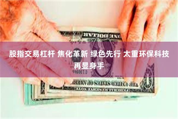 股指交易杠杆 焦化革新 绿色先行 太重环保科技再显身手