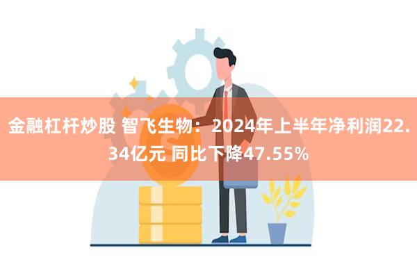 金融杠杆炒股 智飞生物：2024年上半年净利润22.34亿元 同比下降47.55%