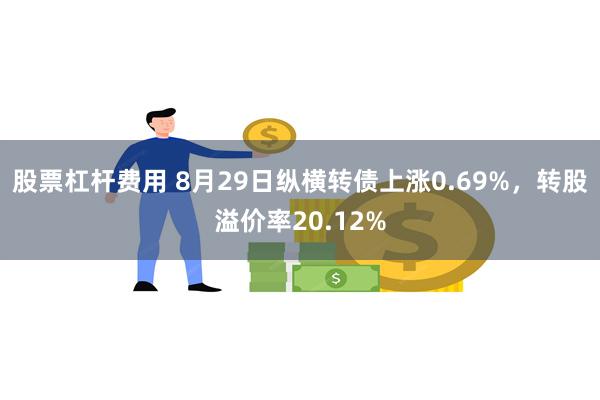 股票杠杆费用 8月29日纵横转债上涨0.69%，转股溢价率20.12%