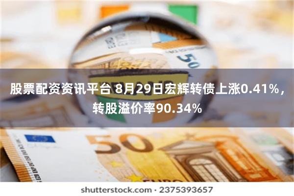 股票配资资讯平台 8月29日宏辉转债上涨0.41%，转股溢价率90.34%