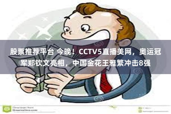 股票推荐平台 今晚！CCTV5直播美网，奥运冠军郑钦文亮相，中国金花王雅繁冲击8强