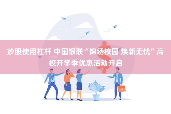 炒股使用杠杆 中国银联“锦绣校园 焕新无忧”高校开学季优惠活动开启