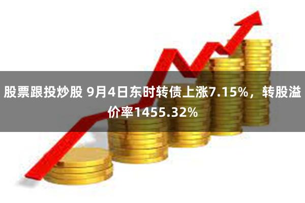 股票跟投炒股 9月4日东时转债上涨7.15%，转股溢价率1455.32%