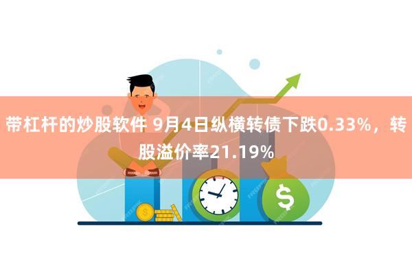 带杠杆的炒股软件 9月4日纵横转债下跌0.33%，转股溢价率21.19%