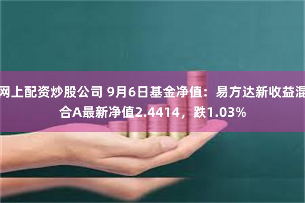 网上配资炒股公司 9月6日基金净值：易方达新收益混合A最新净值2.4414，跌1.03%