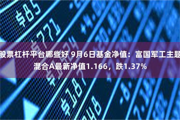 股票杠杆平台哪些好 9月6日基金净值：富国军工主题混合A最新净值1.166，跌1.37%