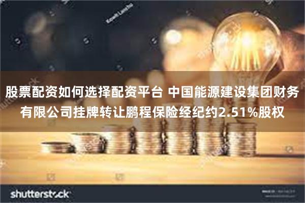 股票配资如何选择配资平台 中国能源建设集团财务有限公司挂牌转让鹏程保险经纪约2.51%股权