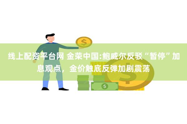 线上配资平台网 金荣中国:鲍威尔反驳“暂停”加息观点，金价触底反弹加剧震荡