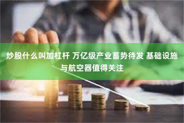 炒股什么叫加杠杆 万亿级产业蓄势待发 基础设施与航空器值得关注