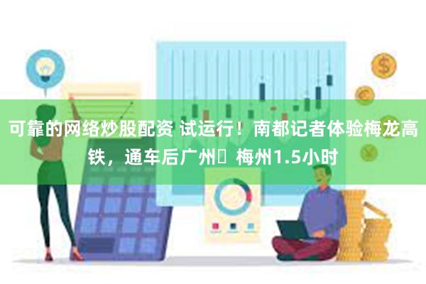 可靠的网络炒股配资 试运行！南都记者体验梅龙高铁，通车后广州⇌梅州1.5小时